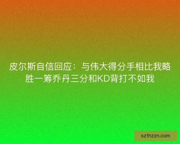 皮尔斯自信回应：与伟大得分手相比我略胜一筹乔丹三分和KD背打不如我