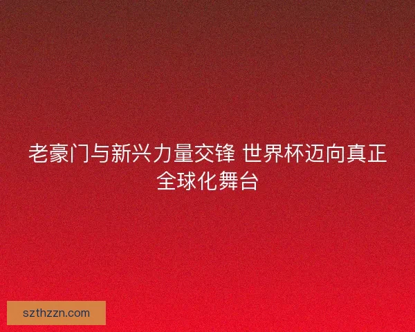 老豪门与新兴力量交锋 世界杯迈向真正全球化舞台