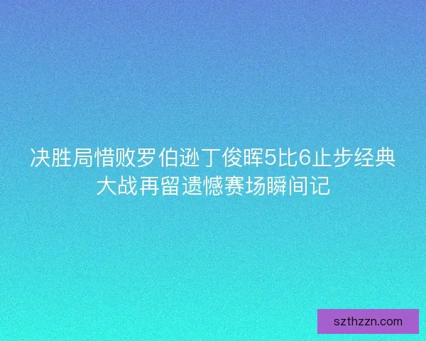 决胜局惜败罗伯逊丁俊晖5比6止步经典大战再留遗憾赛场瞬间记