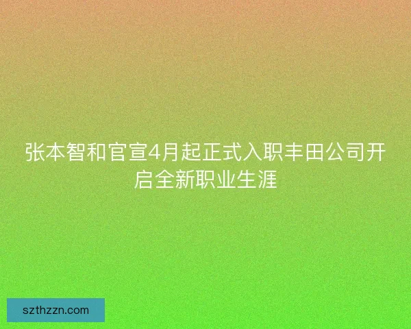 张本智和官宣4月起正式入职丰田公司开启全新职业生涯