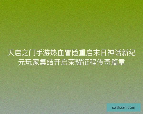 天启之门手游热血冒险重启末日神话新纪元玩家集结开启荣耀征程传奇篇章