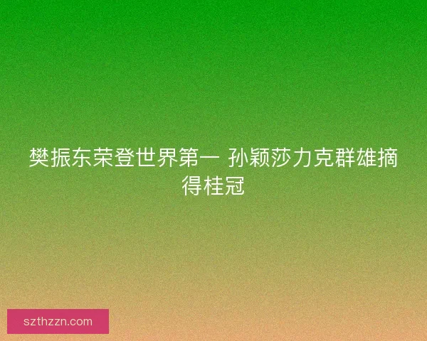 樊振东荣登世界第一 孙颖莎力克群雄摘得桂冠