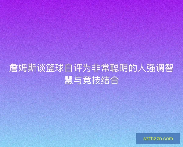 詹姆斯谈篮球自评为非常聪明的人强调智慧与竞技结合
