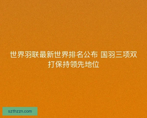 世界羽联最新世界排名公布 国羽三项双打保持领先地位