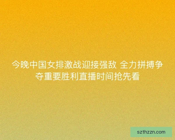 今晚中国女排激战迎接强敌 全力拼搏争夺重要胜利直播时间抢先看