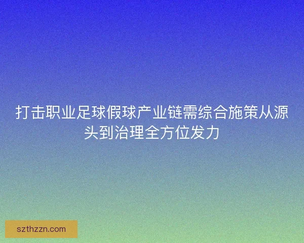 打击职业足球假球产业链需综合施策从源头到治理全方位发力