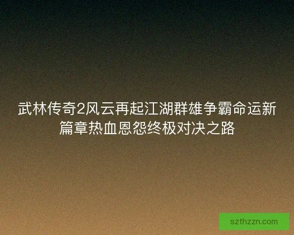 武林传奇2风云再起江湖群雄争霸命运新篇章热血恩怨终极对决之路