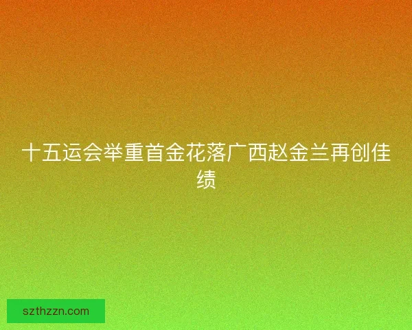 十五运会举重首金花落广西赵金兰再创佳绩