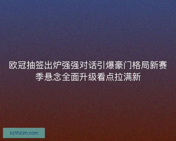 欧冠抽签出炉强强对话引爆豪门格局新赛季悬念全面升级看点拉满新