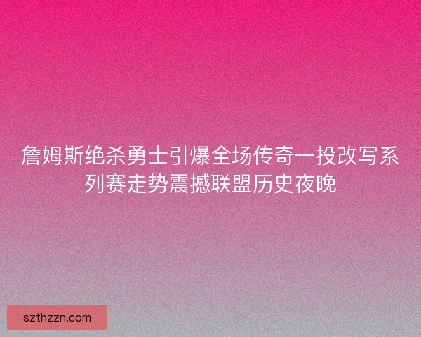 詹姆斯绝杀勇士引爆全场传奇一投改写系列赛走势震撼联盟历史夜晚