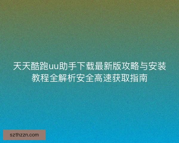 天天酷跑uu助手下载最新版攻略与安装教程全解析安全高速获取指南