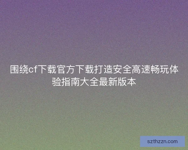 围绕cf下载官方下载打造安全高速畅玩体验指南大全最新版本